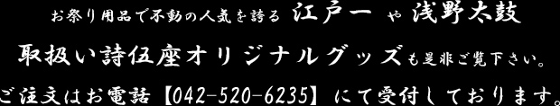 お祭り用品で不動の人気を誇る江戸一 や 浅野太鼓 取扱い 詩伍座オリジナルグッズも是非ご覧下さい。ご注文はお電話【042-520-6235】にて受付しております。